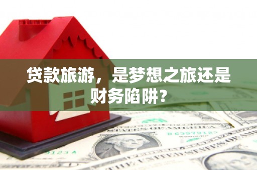 清镇贷款旅游，是梦想之旅还是财务陷阱？