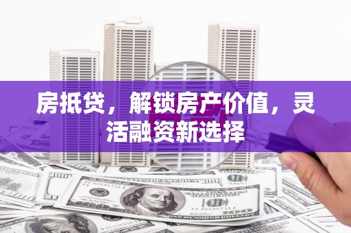 清镇房抵贷，解锁房产价值，灵活融资新选择