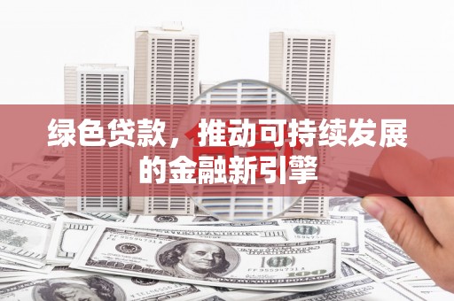 清镇绿色贷款，推动可持续发展的金融新引擎