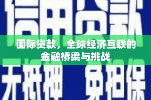 清镇国际贷款，全球经济互联的金融桥梁与挑战