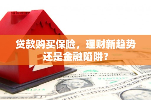 清镇贷款购买保险，理财新趋势还是金融陷阱？