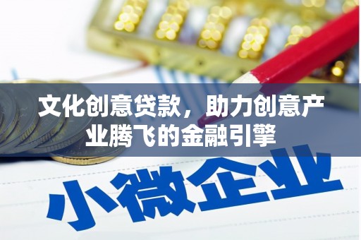清镇文化创意贷款，助力创意产业腾飞的金融引擎