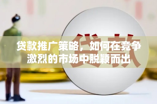 清镇贷款推广策略，如何在竞争激烈的市场中脱颖而出