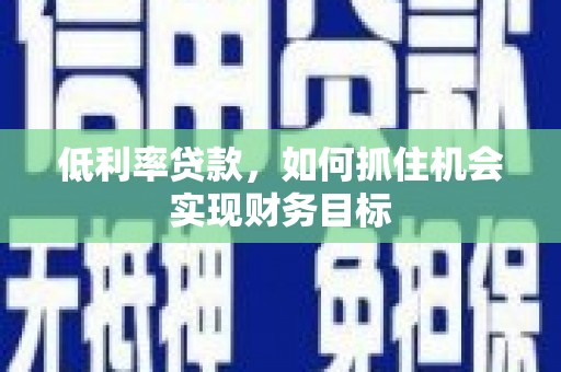 清镇低利率贷款，如何抓住机会实现财务目标