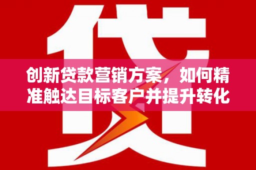 清镇创新贷款营销方案，如何精准触达目标客户并提升转化率