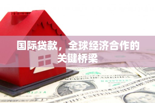 清镇国际贷款，全球经济合作的关键桥梁