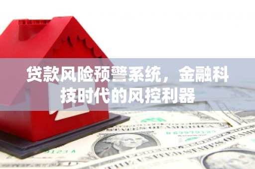 清镇贷款风险预警系统，金融科技时代的风控利器
