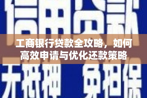 清镇工商银行贷款全攻略，如何高效申请与优化还款策略