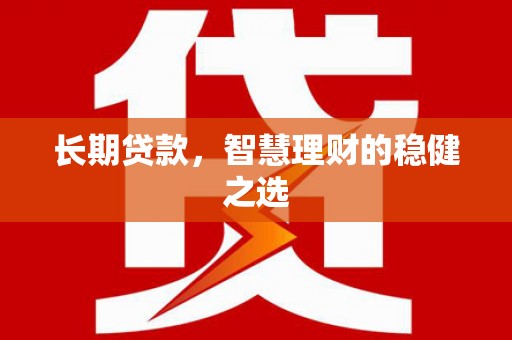 清镇长期贷款，智慧理财的稳健之选