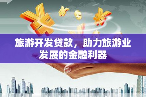 清镇旅游开发贷款，助力旅游业发展的金融利器
