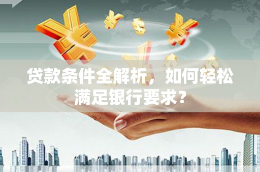 清镇贷款条件全解析，如何轻松满足银行要求？