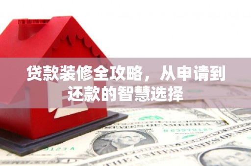 清镇贷款装修全攻略，从申请到还款的智慧选择