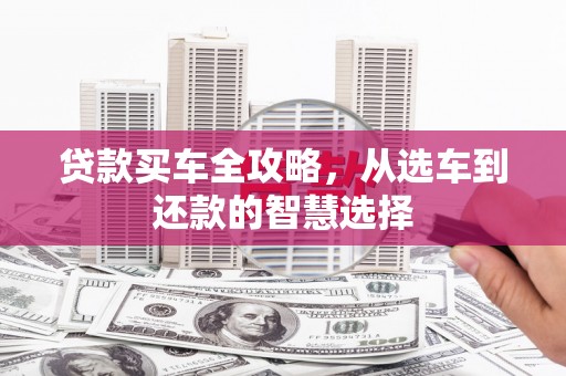 清镇贷款买车全攻略，从选车到还款的智慧选择