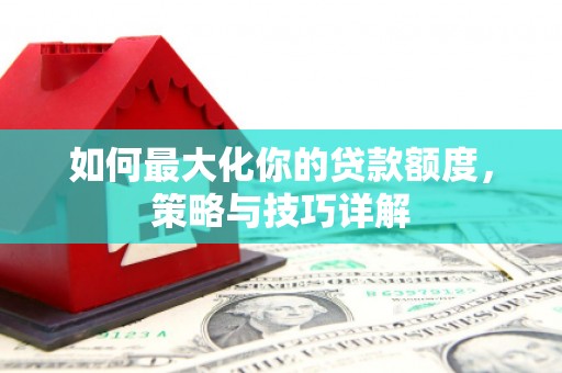 清镇如何最大化你的贷款额度，策略与技巧详解