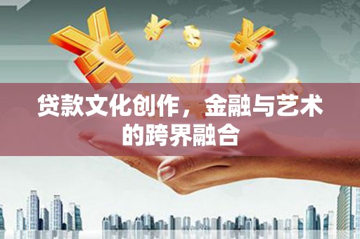 清镇贷款文化创作，金融与艺术的跨界融合