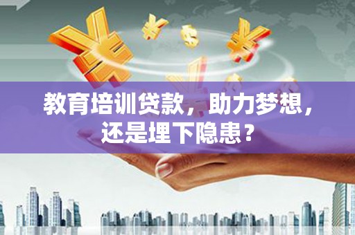 清镇教育培训贷款，助力梦想，还是埋下隐患？