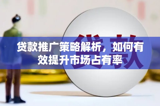 清镇贷款推广策略解析，如何有效提升市场占有率
