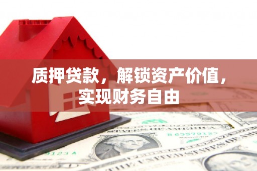 清镇质押贷款，解锁资产价值，实现财务自由