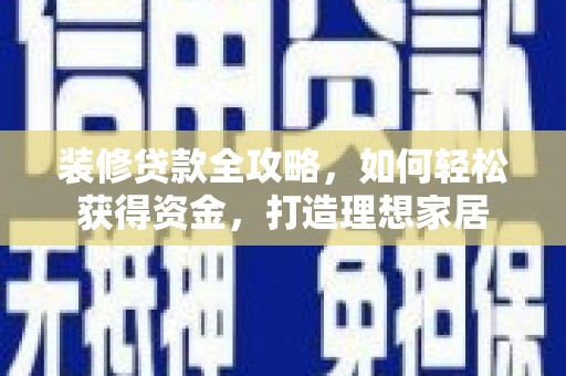 清镇装修贷款全攻略，如何轻松获得资金，打造理想家居