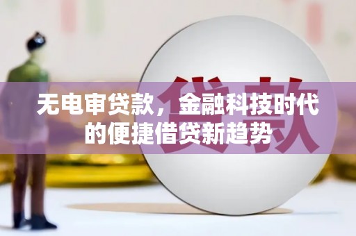 清镇无电审贷款，金融科技时代的便捷借贷新趋势