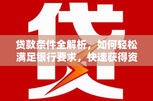 清镇贷款条件全解析，如何轻松满足银行要求，快速获得资金支持