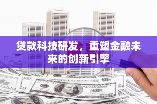 清镇贷款科技研发，重塑金融未来的创新引擎
