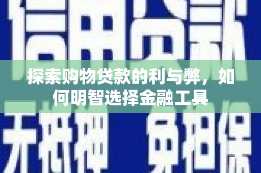 清镇探索购物贷款的利与弊，如何明智选择金融工具