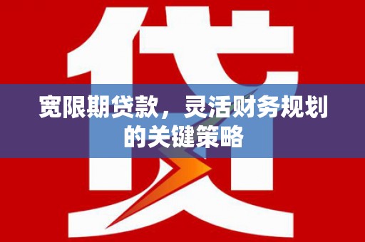 清镇宽限期贷款，灵活财务规划的关键策略