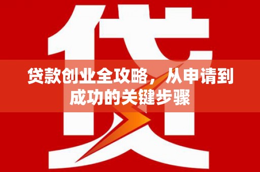 清镇贷款创业全攻略，从申请到成功的关键步骤