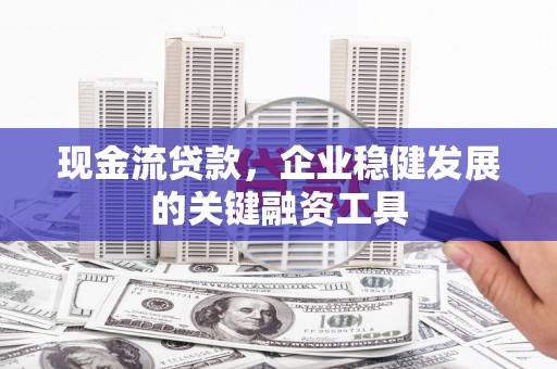 清镇现金流贷款，企业稳健发展的关键融资工具