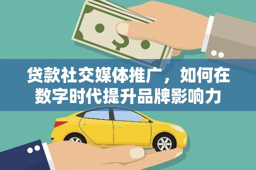 清镇贷款社交媒体推广，如何在数字时代提升品牌影响力