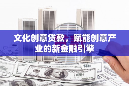 清镇文化创意贷款，赋能创意产业的新金融引擎