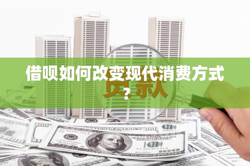 清镇借呗如何改变现代消费方式？