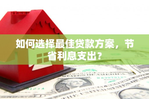 清镇如何选择最佳贷款方案，节省利息支出？