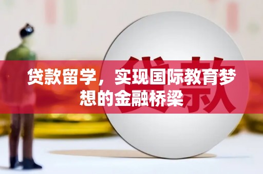 清镇贷款留学，实现国际教育梦想的金融桥梁