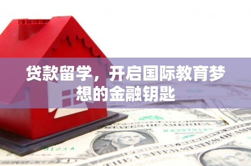 清镇贷款留学，开启国际教育梦想的金融钥匙