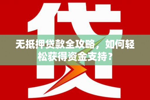 清镇无抵押贷款全攻略，如何轻松获得资金支持？