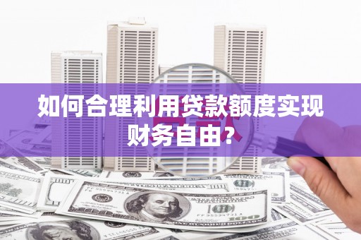 清镇如何合理利用贷款额度实现财务自由？