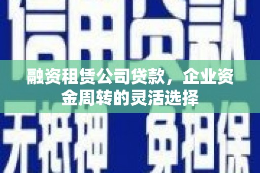 清镇融资租赁公司贷款，企业资金周转的灵活选择