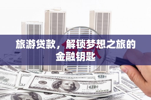 清镇旅游贷款，解锁梦想之旅的金融钥匙