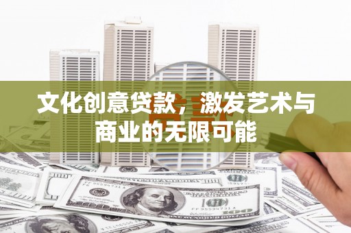 清镇文化创意贷款，激发艺术与商业的无限可能
