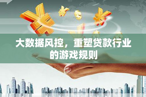 清镇大数据风控，重塑贷款行业的游戏规则
