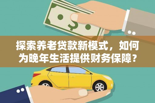 清镇探索养老贷款新模式，如何为晚年生活提供财务保障？