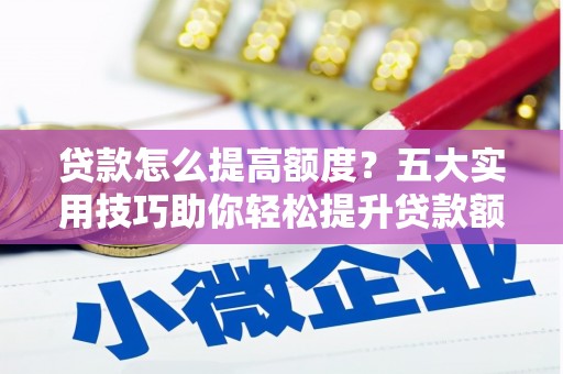 清镇贷款怎么提高额度？五大实用技巧助你轻松提升贷款额度