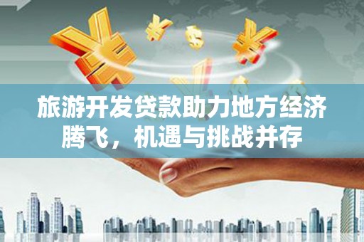 清镇旅游开发贷款助力地方经济腾飞，机遇与挑战并存