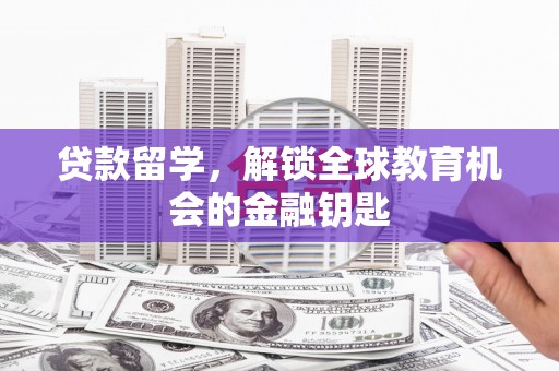 清镇贷款留学，解锁全球教育机会的金融钥匙