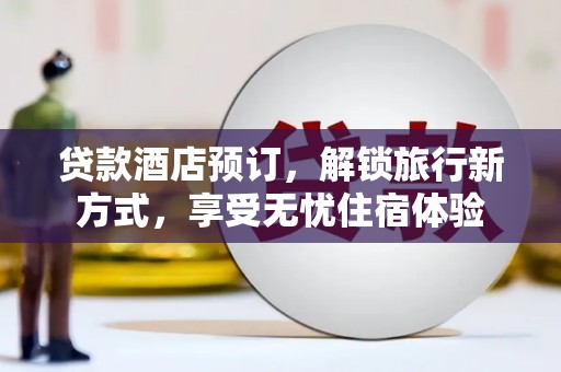 清镇贷款酒店预订，解锁旅行新方式，享受无忧住宿体验