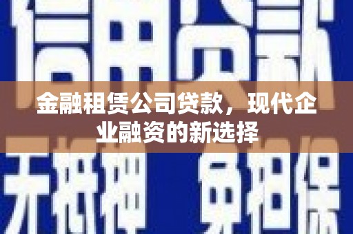 清镇金融租赁公司贷款，现代企业融资的新选择