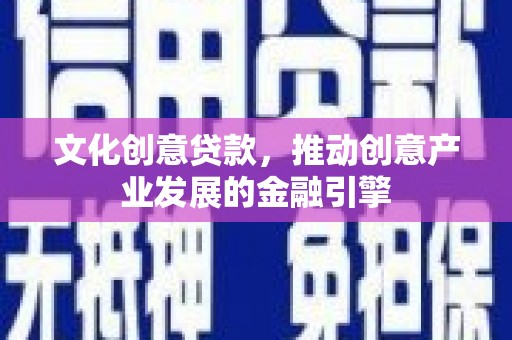 清镇文化创意贷款，推动创意产业发展的金融引擎