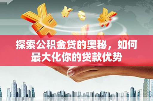 清镇探索公积金贷的奥秘，如何最大化你的贷款优势